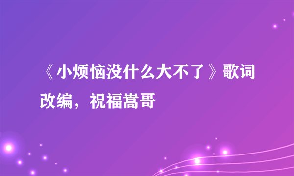 《小烦恼没什么大不了》歌词改编，祝福嵩哥