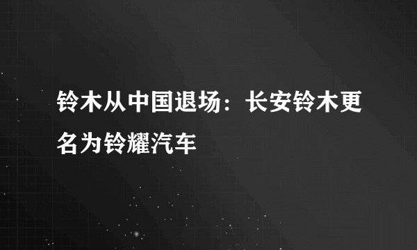 铃木从中国退场:长安铃木更名为铃耀汽车