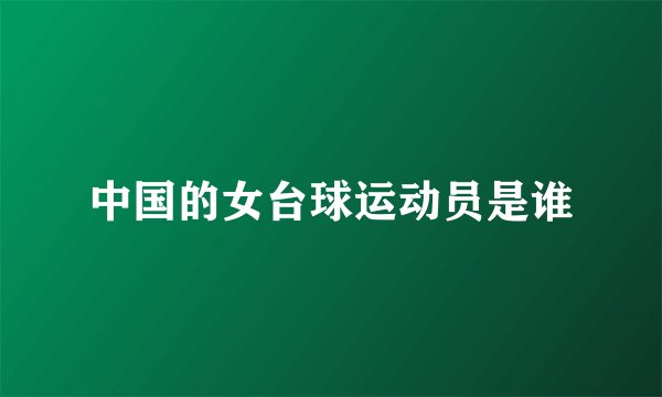 中国的女台球运动员是谁