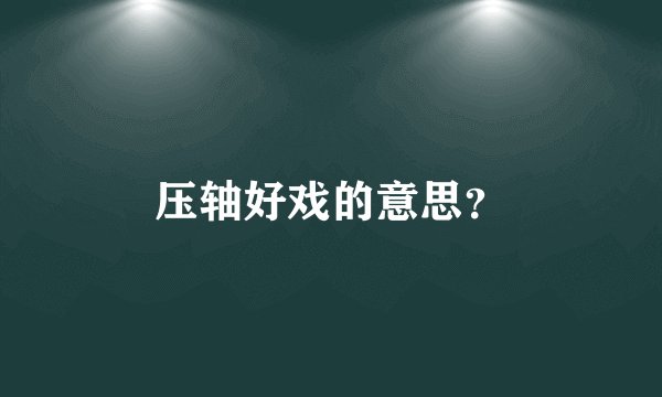 压轴好戏的意思？