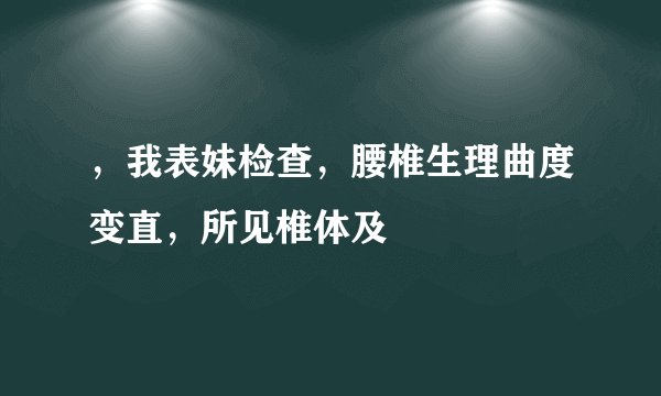 ，我表妹检查，腰椎生理曲度变直，所见椎体及