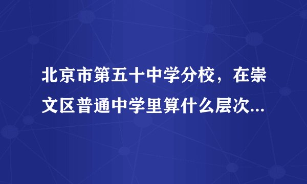 北京市第五十中学分校,在崇文区普通中学里算什么层次的?和十一中分校、崇文门中学、龙潭中学比呢?