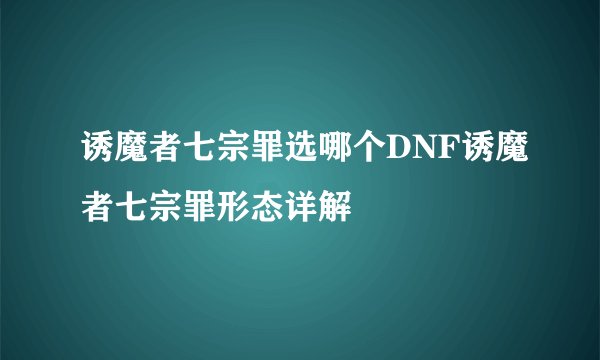 诱魔者七宗罪选哪个DNF诱魔者七宗罪形态详解