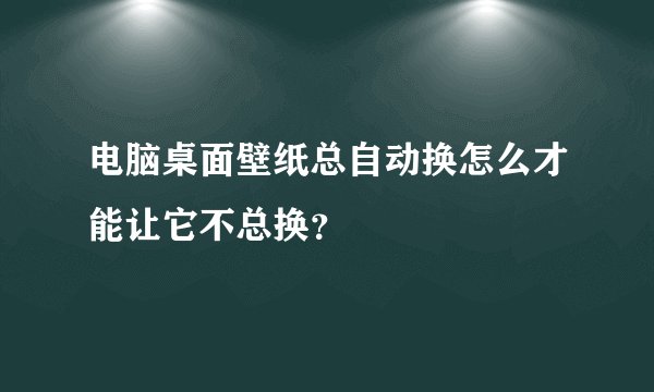 电脑桌面壁纸总自动换怎么才能让它不总换?