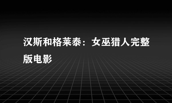 汉斯和格莱泰：女巫猎人完整版电影