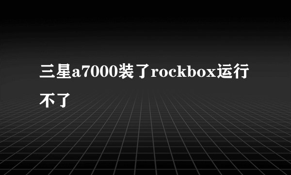 三星a7000装了rockbox运行不了