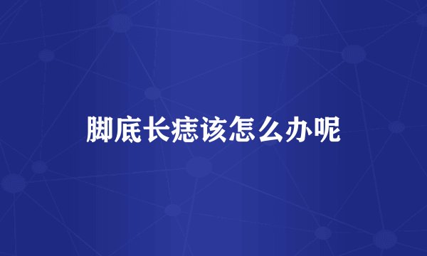 脚底长痣该怎么办呢