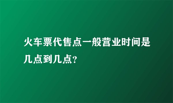火车票代售点一般营业时间是几点到几点？