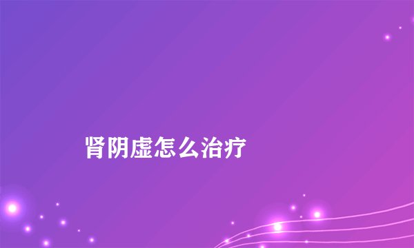 
    肾阴虚怎么治疗
  