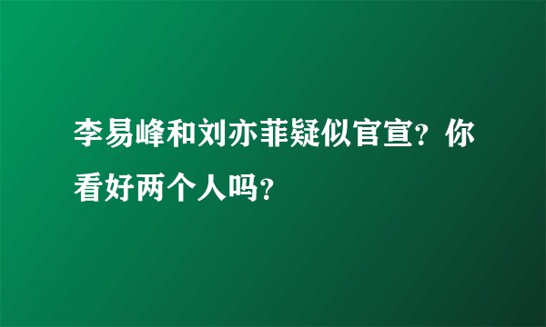 李易峰和刘亦菲疑似官宣？你看好两个人吗？