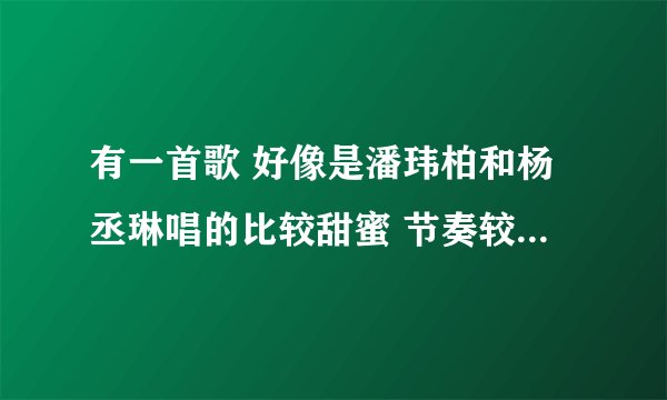 有一首歌 好像是潘玮柏和杨丞琳唱的比较甜蜜 节奏较快 是什么名字 歌手我不是特 别确定