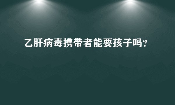 乙肝病毒携带者能要孩子吗?