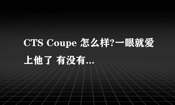 CTS Coupe 怎么样?一眼就爱上他了 有没有什么不好的地方? 开过的请回答 谢谢