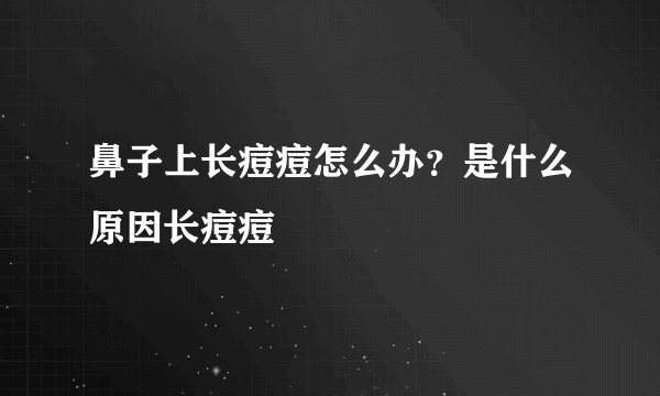 鼻子上长痘痘怎么办?是什么原因长痘痘