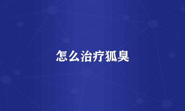 怎么治疗狐臭