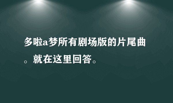 多啦a梦所有剧场版的片尾曲。就在这里回答。