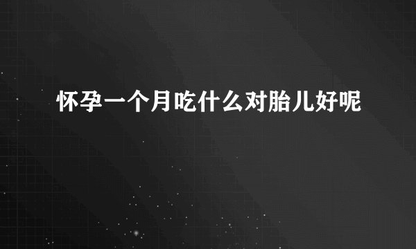怀孕一个月吃什么对胎儿好呢