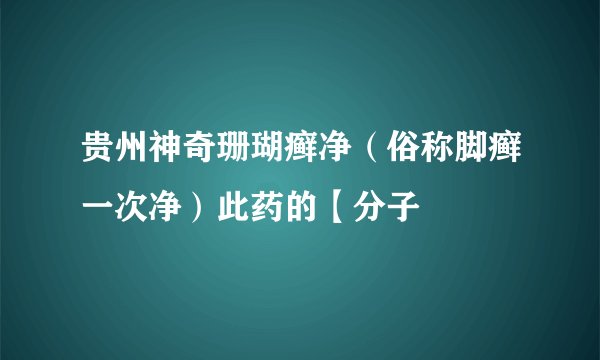 贵州神奇珊瑚癣净（俗称脚癣一次净）此药的【分子