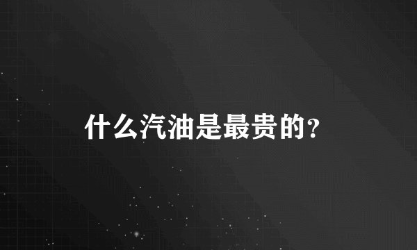 什么汽油是最贵的？