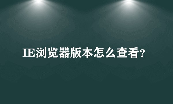 IE浏览器版本怎么查看？