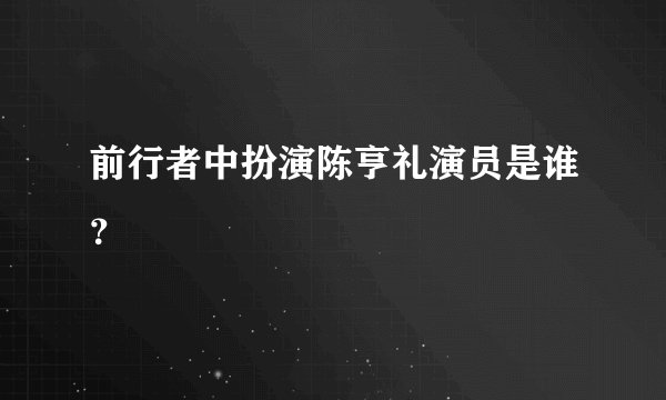 前行者中扮演陈亨礼演员是谁？