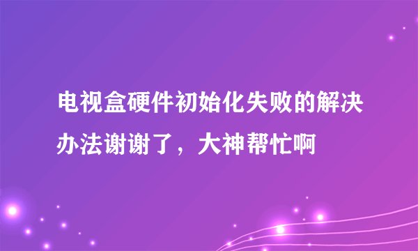 电视盒硬件初始化失败的解决办法谢谢了,大神帮忙啊