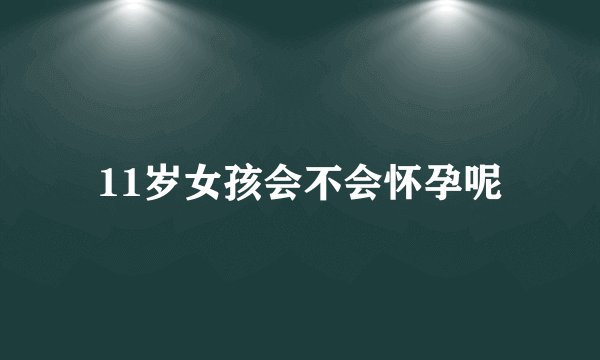 11岁女孩会不会怀孕呢