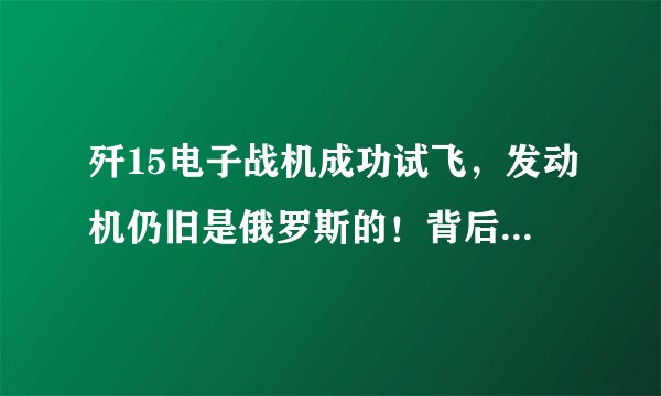 歼15电子战机成功试飞,发动机仍旧是俄罗斯的!背后原因值得深思