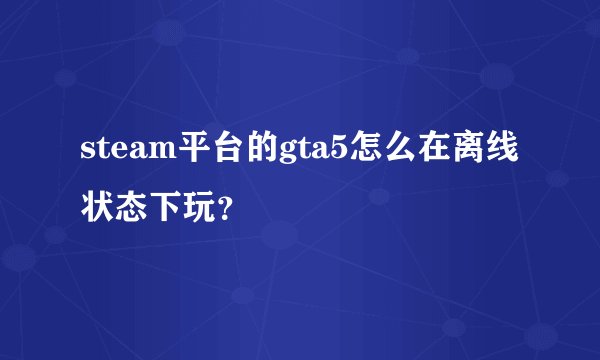 steam平台的gta5怎么在离线状态下玩？