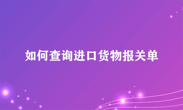 如何查询进口货物报关单