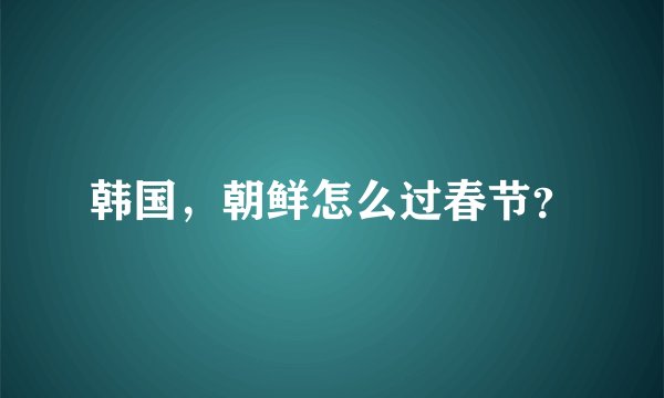 韩国，朝鲜怎么过春节？