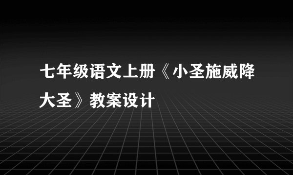 七年级语文上册《小圣施威降大圣》教案设计
