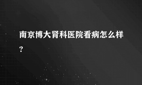南京博大肾科医院看病怎么样？