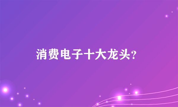 消费电子十大龙头？