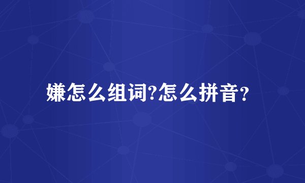 嫌怎么组词?怎么拼音？