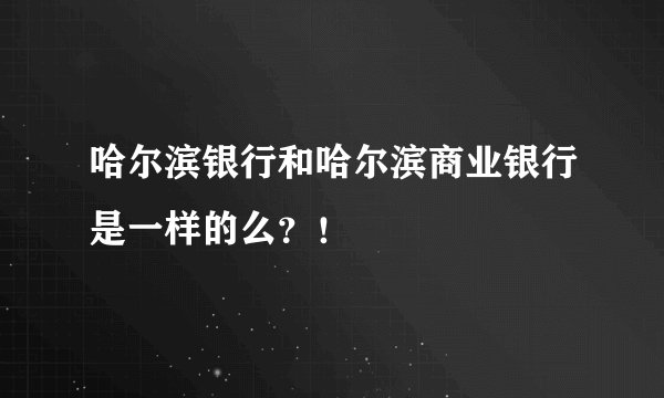 哈尔滨银行和哈尔滨商业银行是一样的么？！