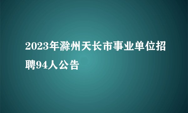 2023年滁州天长市事业单位招聘94人公告