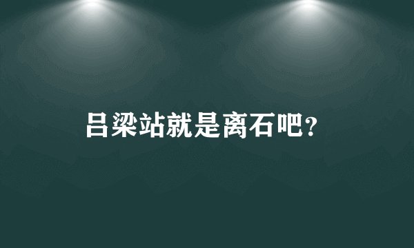 吕梁站就是离石吧？