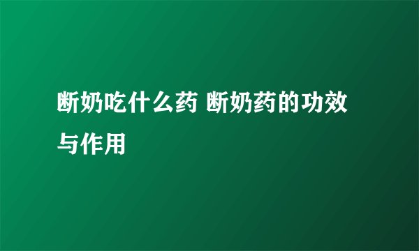 断奶吃什么药 断奶药的功效与作用
