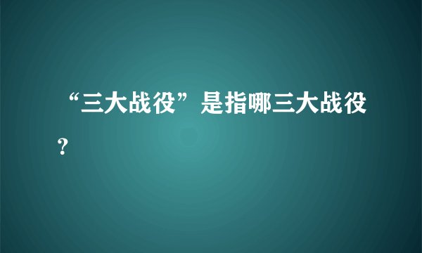“三大战役”是指哪三大战役？