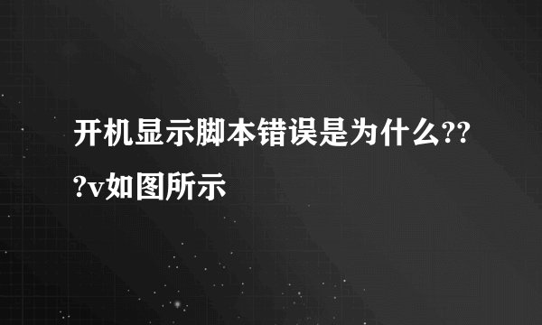 开机显示脚本错误是为什么???v如图所示
