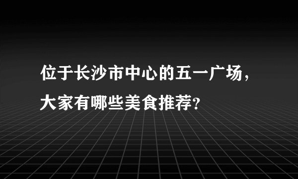 位于长沙市中心的五一广场，大家有哪些美食推荐？