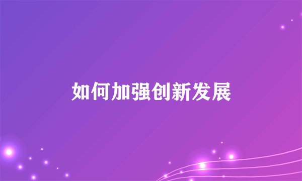 如何加强创新发展