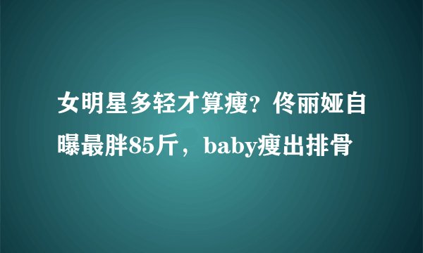 女明星多轻才算瘦？佟丽娅自曝最胖85斤，baby瘦出排骨