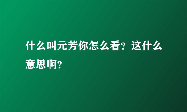 什么叫元芳你怎么看？这什么意思啊？