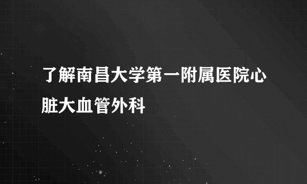 了解南昌大学第一附属医院心脏大血管外科