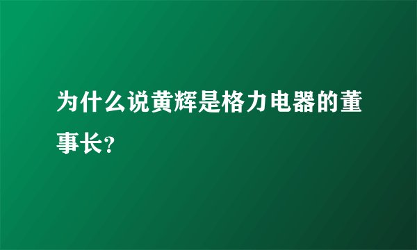 为什么说黄辉是格力电器的董事长?