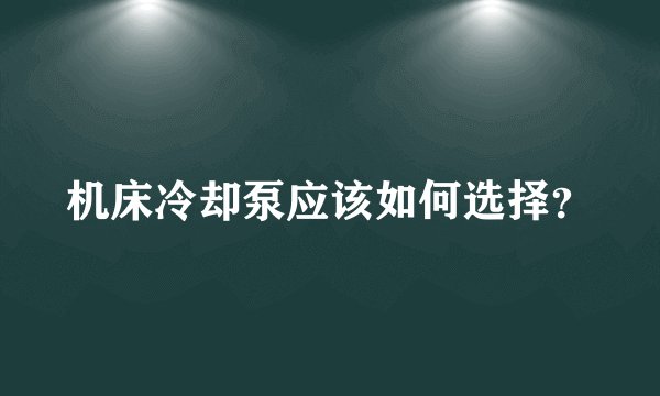 机床冷却泵应该如何选择？