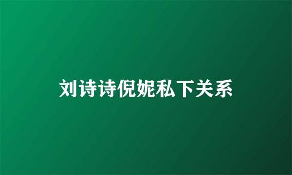 刘诗诗倪妮私下关系