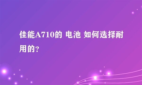 佳能A710的 电池 如何选择耐用的？
